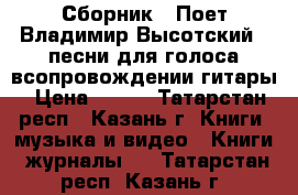 Сборник  “Поет Владимир Высотский “-песни для голоса всопровождении гитары › Цена ­ 300 - Татарстан респ., Казань г. Книги, музыка и видео » Книги, журналы   . Татарстан респ.,Казань г.